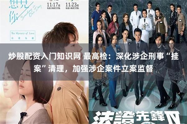 炒股配资入门知识网 最高检：深化涉企刑事“挂案”清理，加强涉企案件立案监督