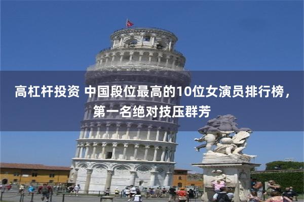 高杠杆投资 中国段位最高的10位女演员排行榜，第一名绝对技压群芳