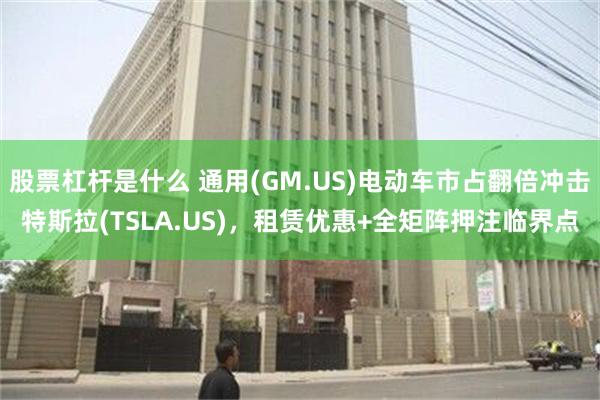 股票杠杆是什么 通用(GM.US)电动车市占翻倍冲击特斯拉(TSLA.US)，租赁优惠+全矩阵押注临界点