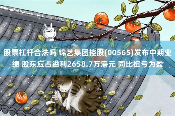 股票杠杆合法吗 锦艺集团控股(00565)发布中期业绩 股东应占溢利2658.7万港元 同比扭亏为盈