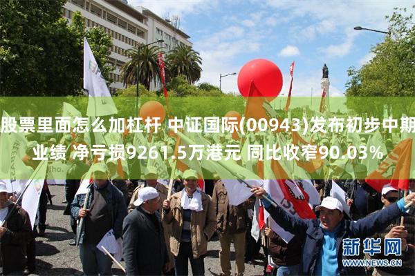 股票里面怎么加杠杆 中证国际(00943)发布初步中期业绩 净亏损9261.5万港元 同比收窄90.03%