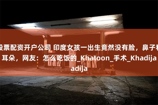 股票配资开户公司 印度女孩一出生竟然没有脸，鼻子和耳朵，网友：怎么吃饭的_Khatoon_手术_Khadija