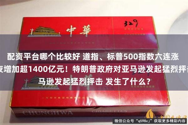配资平台哪个比较好 道指、标普500指数六连涨 特斯拉市值一夜增加超1400亿元！特朗普政府对亚马逊发起猛烈抨击 发生了什么？