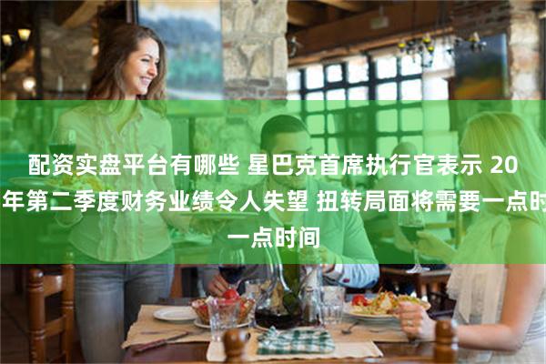 配资实盘平台有哪些 星巴克首席执行官表示 2025年第二季度财务业绩令人失望 扭转局面将需要一点时间