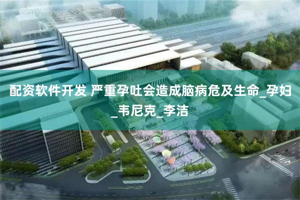 配资软件开发 严重孕吐会造成脑病危及生命_孕妇_韦尼克_李洁