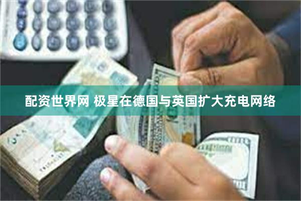配资世界网 极星在德国与英国扩大充电网络