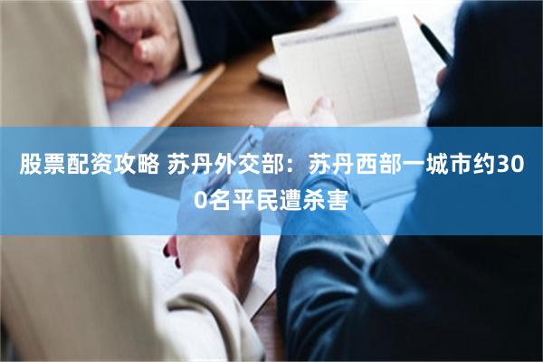 股票配资攻略 苏丹外交部：苏丹西部一城市约300名平民遭杀害