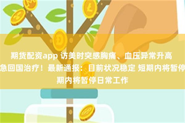 期货配资app 访美时突感胸痛、血压异常升高 武契奇紧急回国治疗！最新通报：目前状况稳定 短期内将暂停日常工作