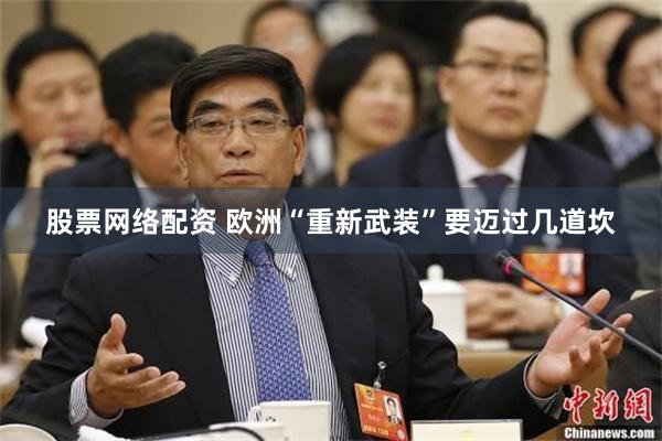 股票网络配资 欧洲“重新武装”要迈过几道坎
