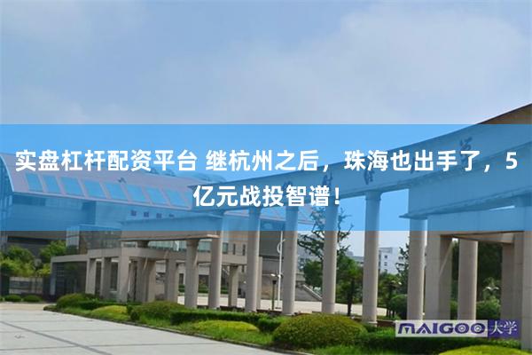 实盘杠杆配资平台 继杭州之后，珠海也出手了，5亿元战投智谱！