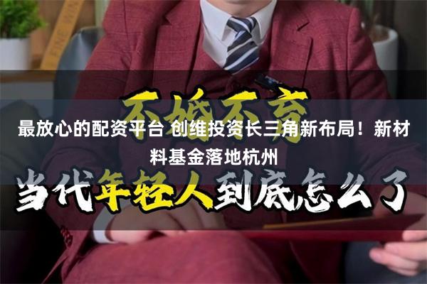 最放心的配资平台 创维投资长三角新布局！新材料基金落地杭州