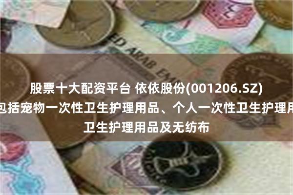 股票十大配资平台 依依股份(001206.SZ)：主营产品包括宠物一次性卫生护理用品、个人一次性卫生护理用品及无纺布