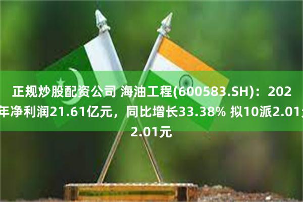 正规炒股配资公司 海油工程(600583.SH)：2024年净利润21.61亿元，同比增长33.38% 拟10派2.01元