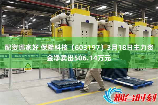 配资哪家好 保隆科技（603197）3月18日主力资金净卖出506.14万元