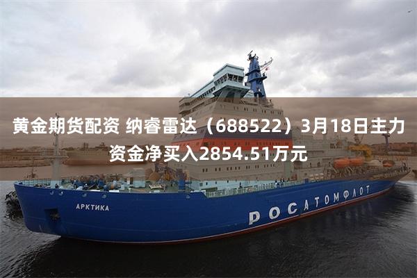 黄金期货配资 纳睿雷达（688522）3月18日主力资金净买入2854.51万元