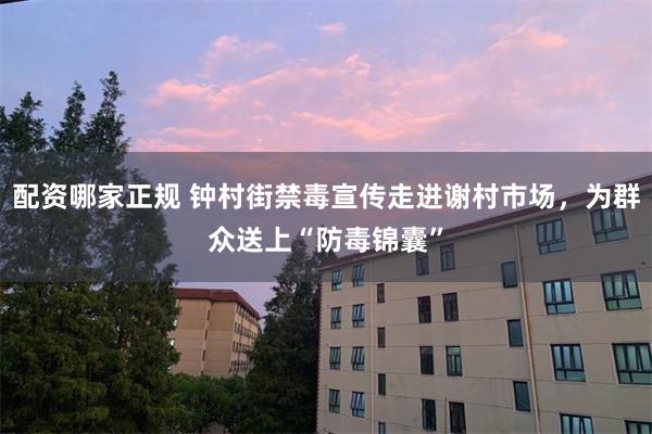 配资哪家正规 钟村街禁毒宣传走进谢村市场，为群众送上“防毒锦囊”