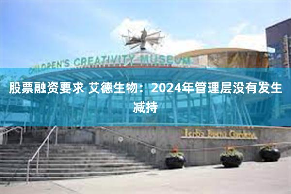 股票融资要求 艾德生物：2024年管理层没有发生减持