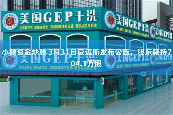 小额资金炒股 3月31日威迈斯发布公告，股东减持704.1万股
