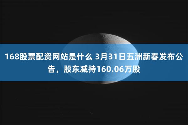 168股票配资网站是什么 3月31日五洲新春发布公告，股东减持160.06万股