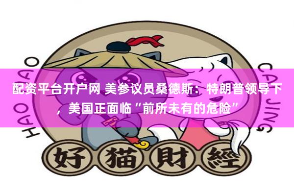 配资平台开户网 美参议员桑德斯：特朗普领导下，美国正面临“前所未有的危险”