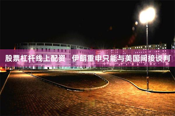 股票杠杆线上配资   伊朗重申只能与美国间接谈判