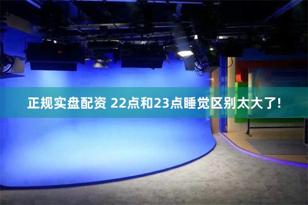 正规实盘配资 22点和23点睡觉区别太大了!