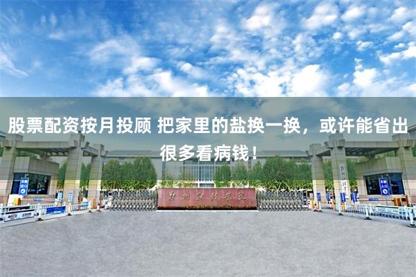股票配资按月投顾 把家里的盐换一换，或许能省出很多看病钱！