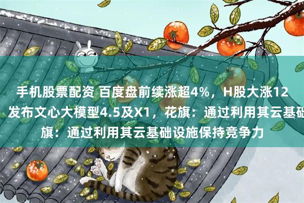 手机股票配资 百度盘前续涨超4%，H股大涨12%站上百元大关，发布文心大模型4.5及X1，花旗：通过利用其云基础设施保持竞争力
