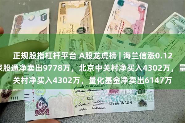 正规股指杠杆平台 A股龙虎榜 | 海兰信涨0.12%换手率接近41%，深股通净卖出9778万，北京中关村净买入4302万，量化基金净卖出6147万