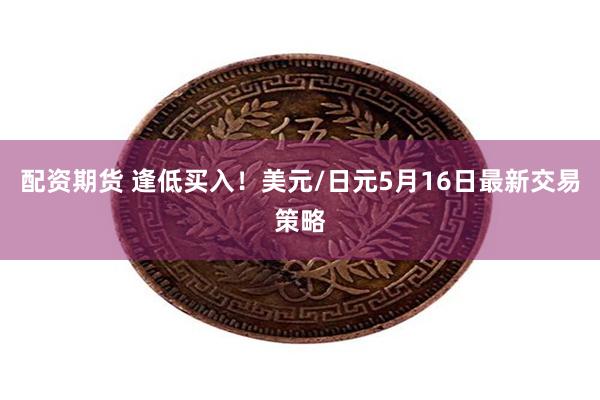配资期货 逢低买入！美元/日元5月16日最新交易策略