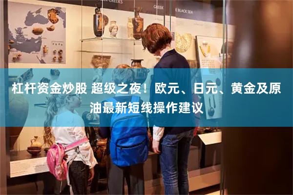 杠杆资金炒股 超级之夜！欧元、日元、黄金及原油最新短线操作建议