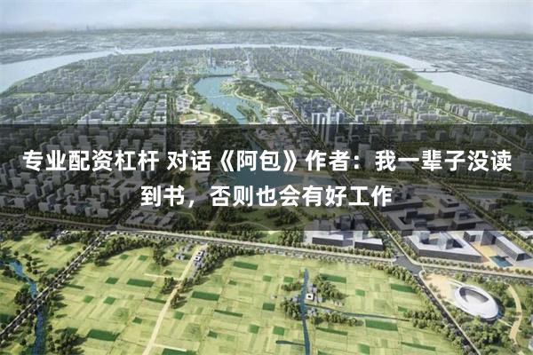 专业配资杠杆 对话《阿包》作者：我一辈子没读到书，否则也会有好工作