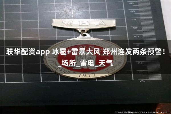 联华配资app 冰雹+雷暴大风 郑州连发两条预警！_场所_雷电_天气