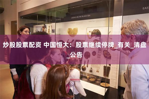 炒股股票配资 中国恒大：股票继续停牌_有关_清盘_公告