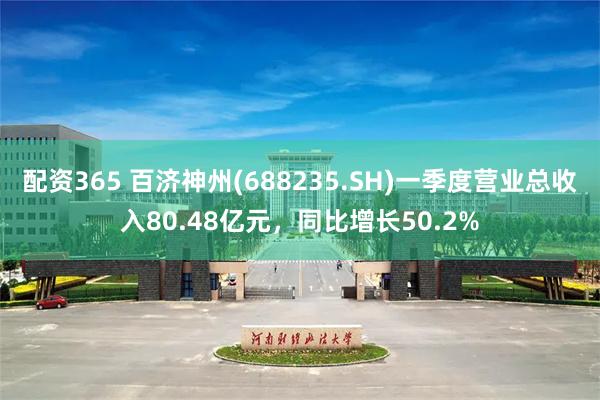 配资365 百济神州(688235.SH)一季度营业总收入80.48亿元，同比增长50.2%