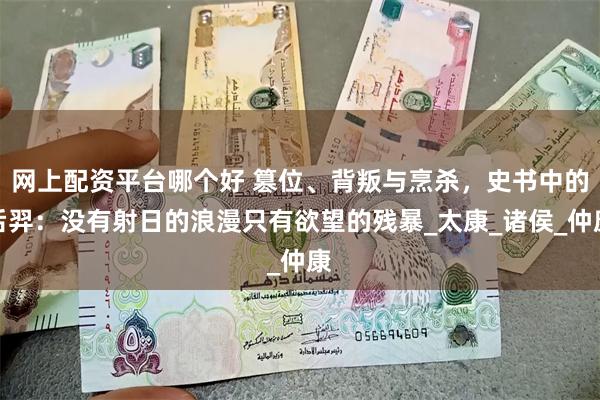 网上配资平台哪个好 篡位、背叛与烹杀，史书中的后羿：没有射日的浪漫只有欲望的残暴_太康_诸侯_仲康