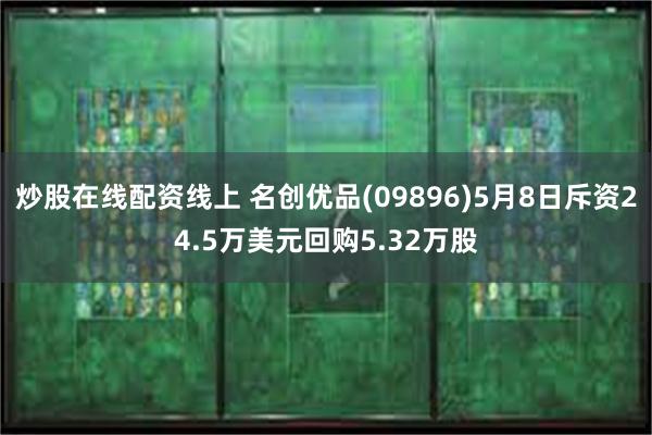 炒股在线配资线上 名创优品(09896)5月8日斥资24.5万美元回购5.32万股