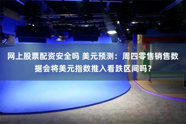 网上股票配资安全吗 美元预测：周四零售销售数据会将美元指数推入看跌区间吗？