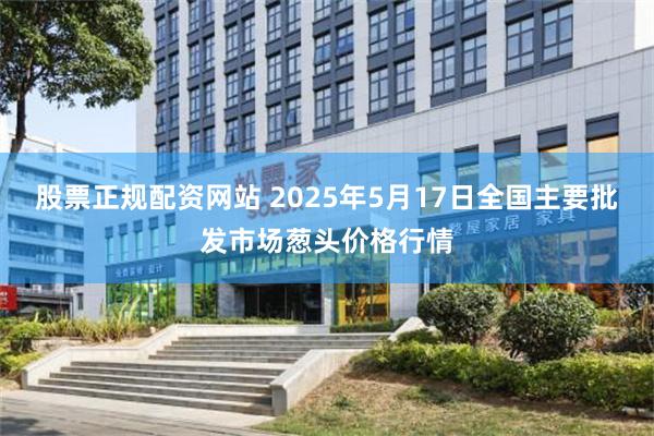股票正规配资网站 2025年5月17日全国主要批发市场葱头价格行情