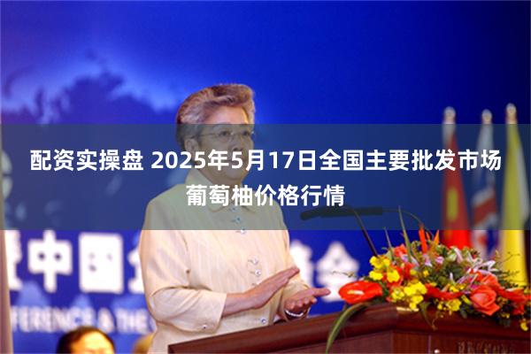 配资实操盘 2025年5月17日全国主要批发市场葡萄柚价格行情