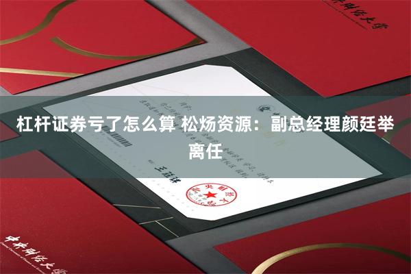 杠杆证券亏了怎么算 松炀资源：副总经理颜廷举离任