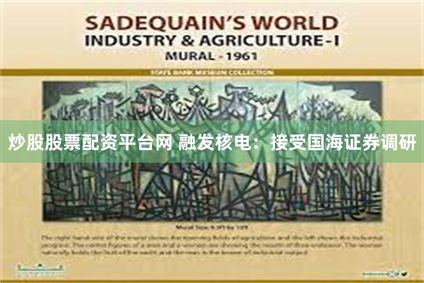 炒股股票配资平台网 融发核电：接受国海证券调研