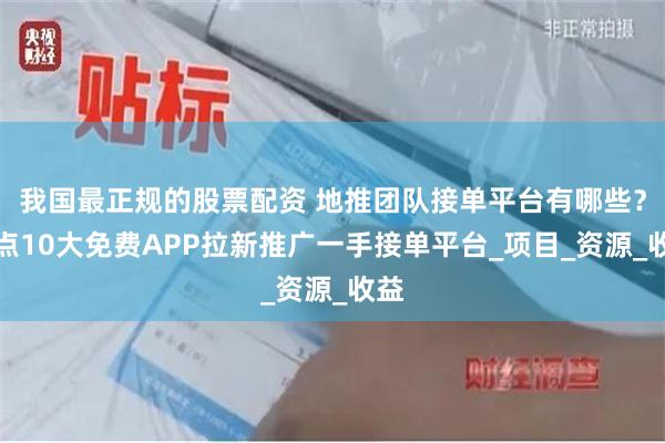 我国最正规的股票配资 地推团队接单平台有哪些？盘点10大免费APP拉新推广一手接单平台_项目_资源_收益