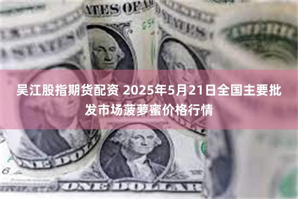 吴江股指期货配资 2025年5月21日全国主要批发市场菠萝蜜价格行情