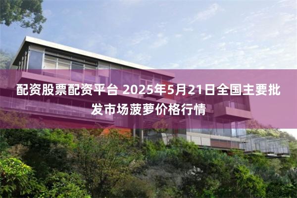 配资股票配资平台 2025年5月21日全国主要批发市场菠萝价格行情