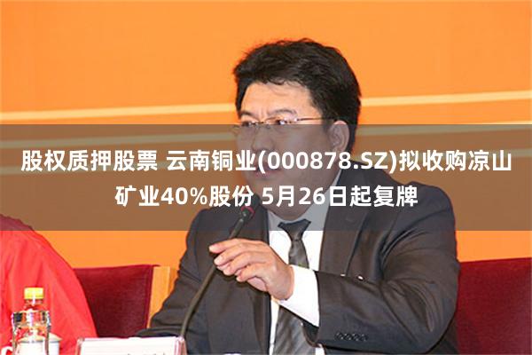 股权质押股票 云南铜业(000878.SZ)拟收购凉山矿业40%股份 5月26日起复牌