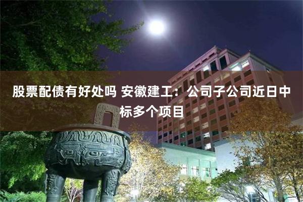 股票配债有好处吗 安徽建工：公司子公司近日中标多个项目