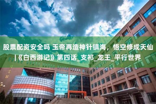 股票配资安全吗 玉帝再造神针镇海，悟空修成天仙|《白西游记》第四话_支祁_龙王_平行世界