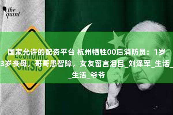 国家允许的配资平台 杭州牺牲00后消防员：1岁丧父3岁丧母，哥哥患智障，女友留言泪目_刘泽军_生活_爷爷