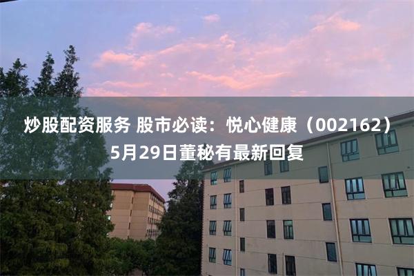 炒股配资服务 股市必读：悦心健康（002162）5月29日董秘有最新回复